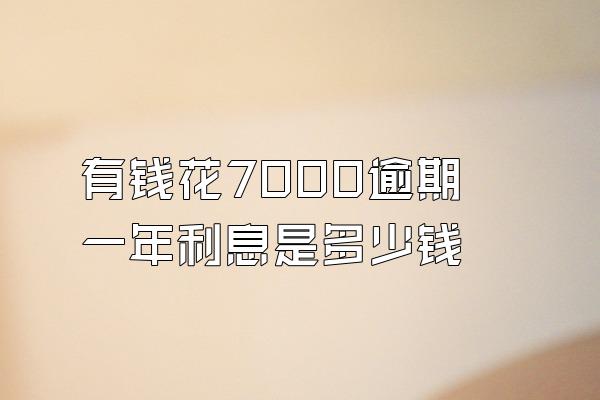 有钱花7000逾期一年利息是多少钱