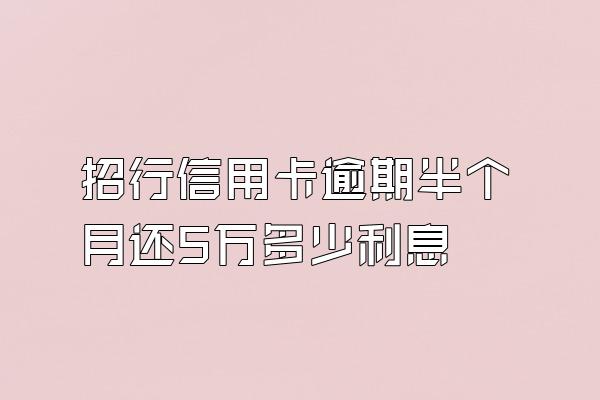 招行信用卡逾期半个月还5万多少利息