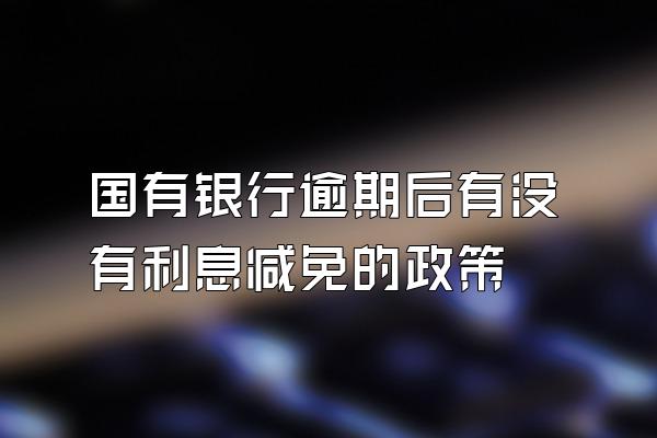 国有银行逾期后有没有利息减免的政策