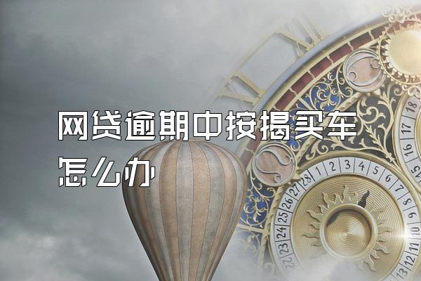 网贷逾期中按揭买车怎么办