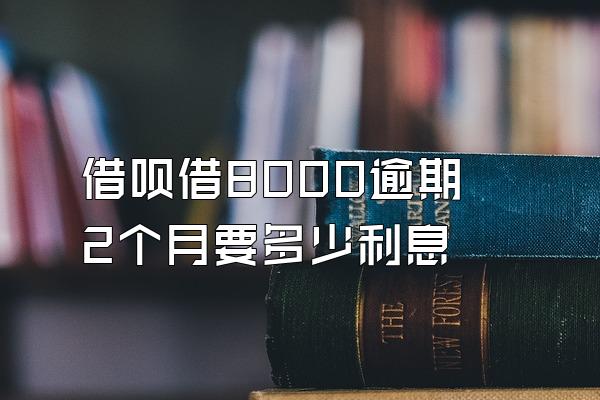 借呗借8000逾期2个月要多少利息