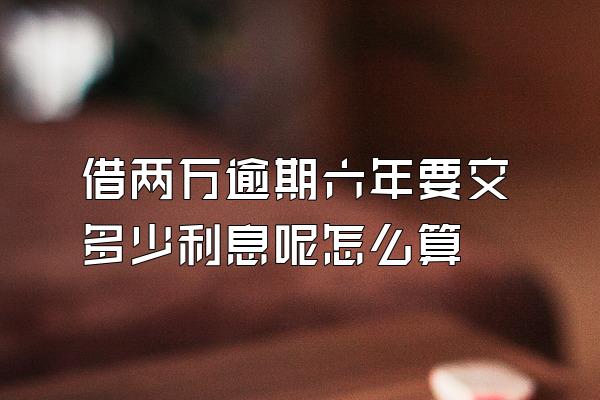 借两万逾期六年要交多少利息呢怎么算