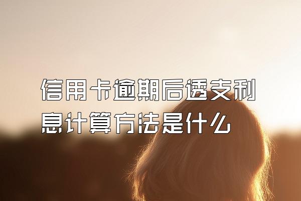 信用卡逾期后透支利息计算方法是什么