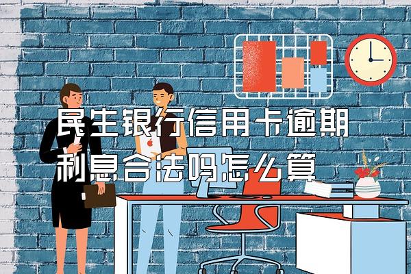 民生银行信用卡逾期利息合法吗怎么算