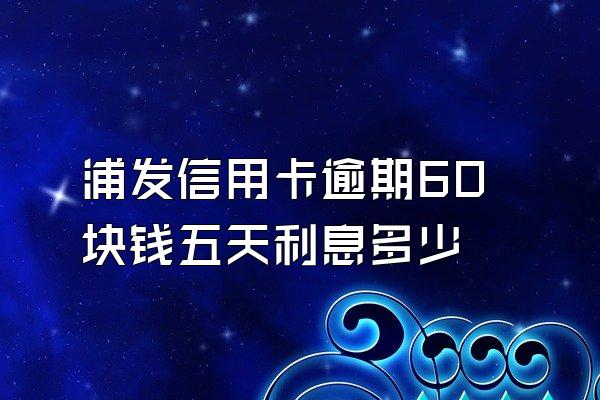 浦发信用卡逾期60块钱五天利息多少