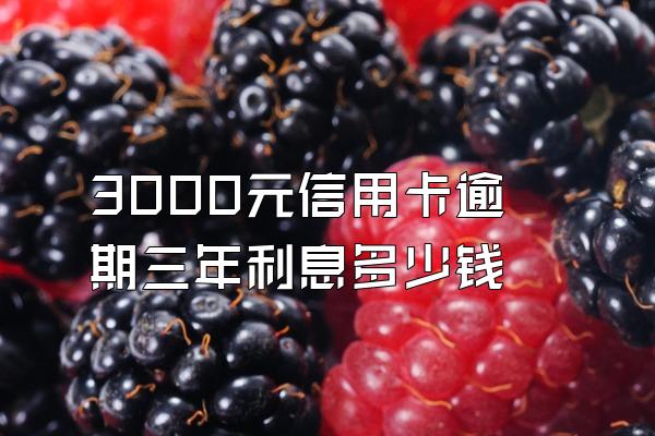 3000元信用卡逾期三年利息多少钱