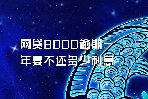 网贷8000逾期一年要不还多少利息