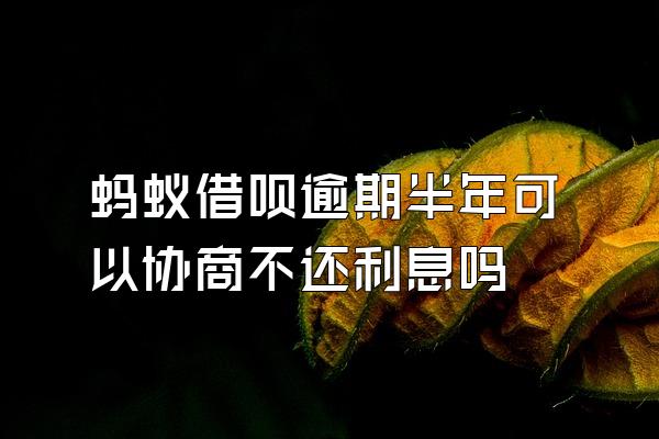 蚂蚁借呗逾期半年可以协商不还利息吗