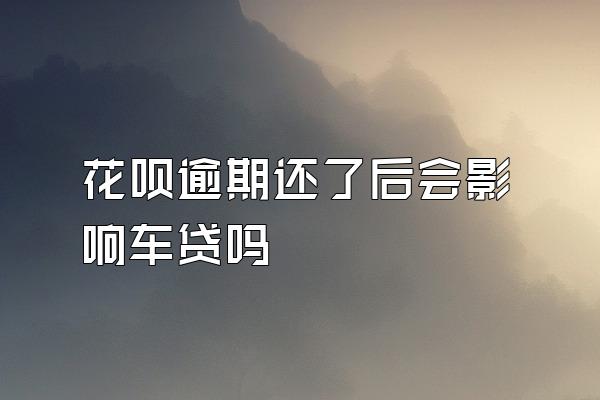 花呗逾期还了后会影响车贷吗