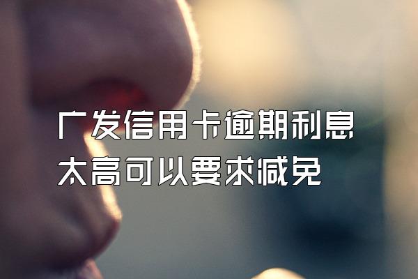 广发信用卡逾期利息太高可以要求减免