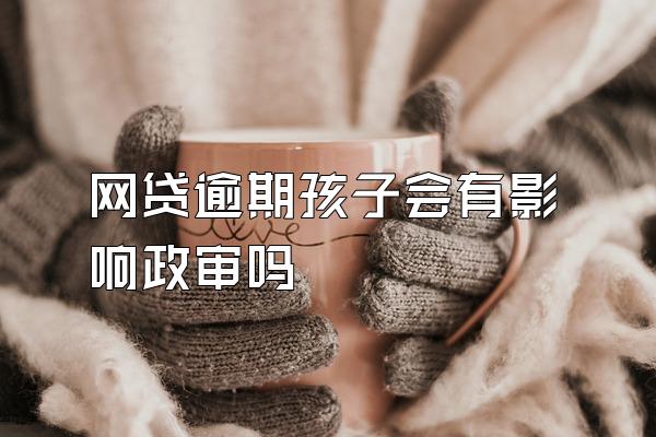 网贷逾期孩子会有影响政审吗