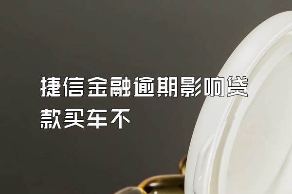 捷信金融逾期影响贷款买车不