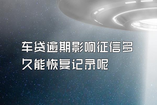 车贷逾期影响征信多久能恢复记录呢