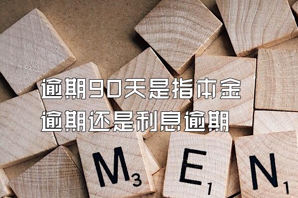 逾期90天是指本金逾期还是利息逾期