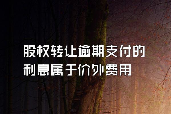 股权转让逾期支付的利息属于价外费用