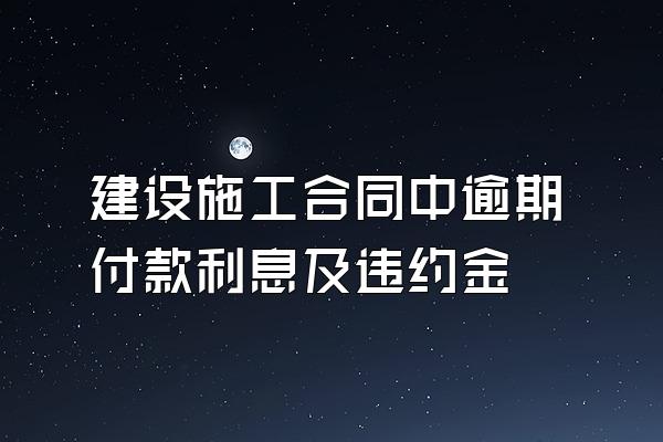 建设施工合同中逾期付款利息及违约金