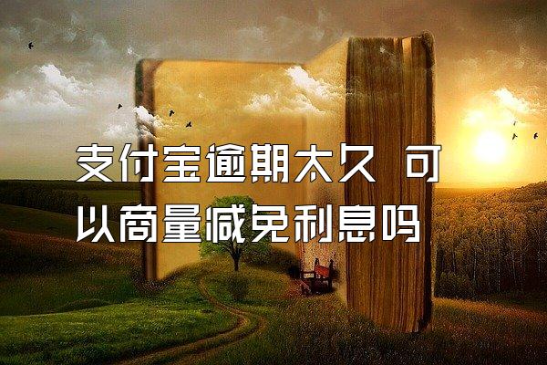 支付宝逾期太久 可以商量减免利息吗