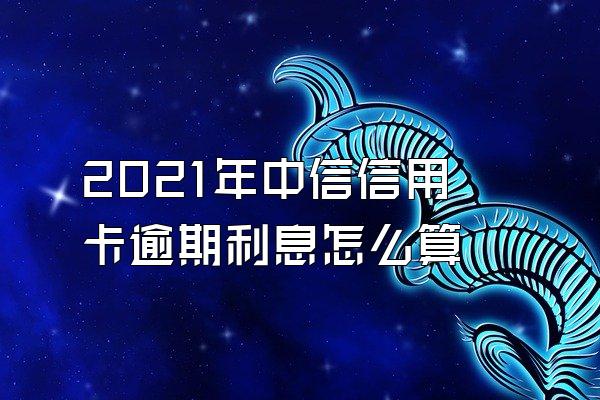 2021年中信信用卡逾期利息怎么算