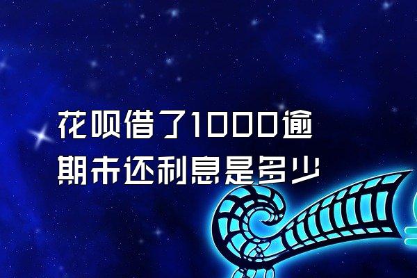 花呗借了1000逾期未还利息是多少