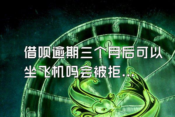 借呗逾期三个月后可以坐飞机吗会被拒吗