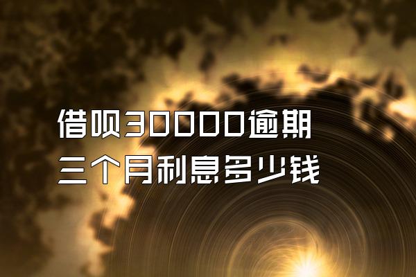 借呗30000逾期三个月利息多少钱