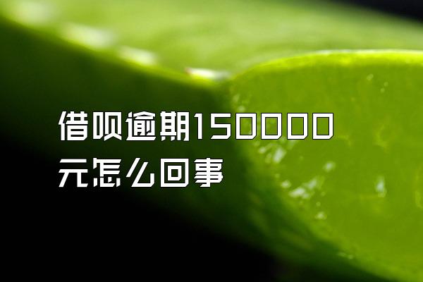 借呗逾期150000元怎么回事