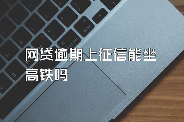 网贷逾期上征信能坐高铁吗