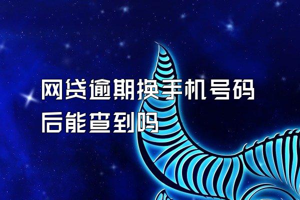 网贷逾期换手机号码后能查到吗