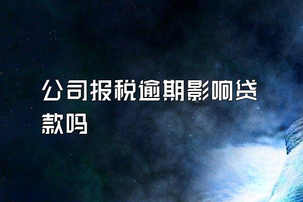 公司报税逾期影响贷款吗