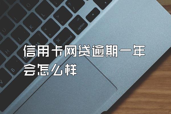 信用卡网贷逾期一年会怎么样