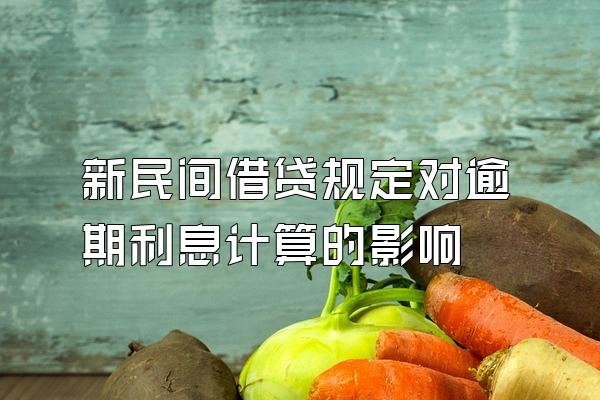 新民间借贷规定对逾期利息计算的影响