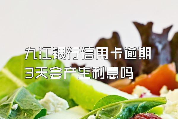 九江银行信用卡逾期3天会产生利息吗