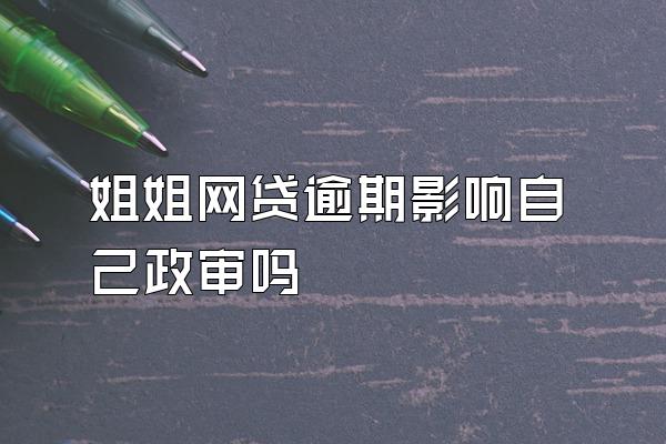 姐姐网贷逾期影响自己政审吗