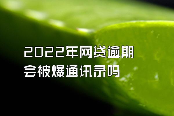 2022年网贷逾期会被爆通讯录吗