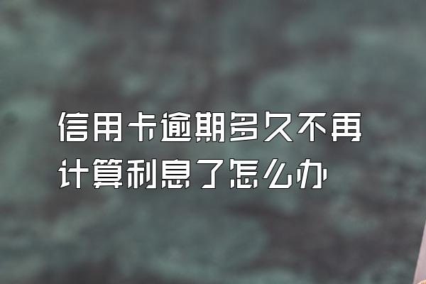 信用卡逾期多久不再计算利息了怎么办