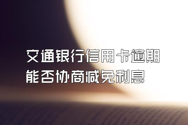 交通银行信用卡逾期能否协商减免利息