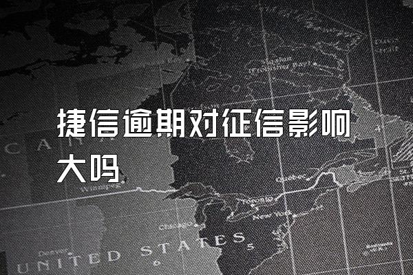 捷信逾期对征信影响大吗