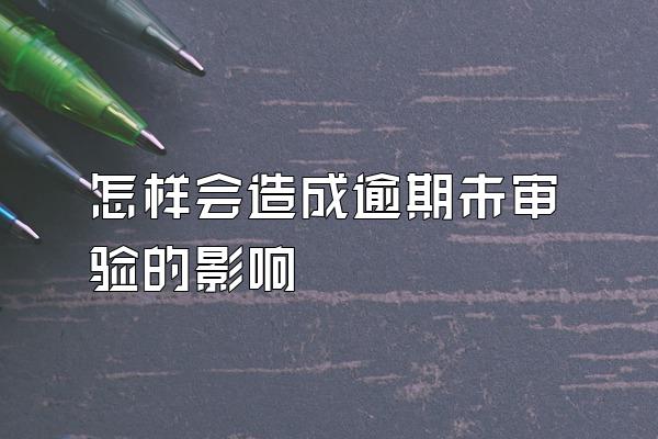 怎样会造成逾期未审验的影响