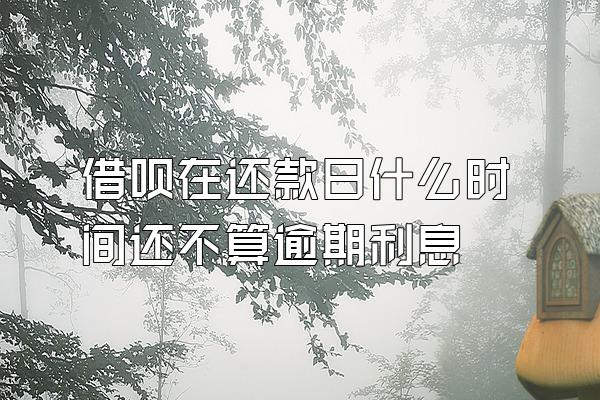 借呗在还款日什么时间还不算逾期利息