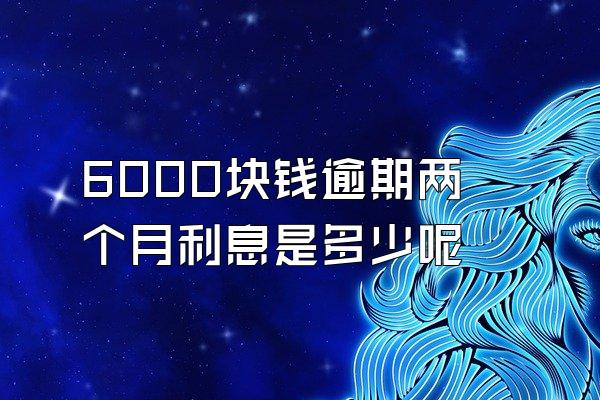 6000块钱逾期两个月利息是多少呢