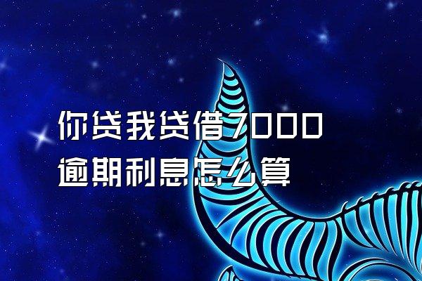 你贷我贷借7000 逾期利息怎么算