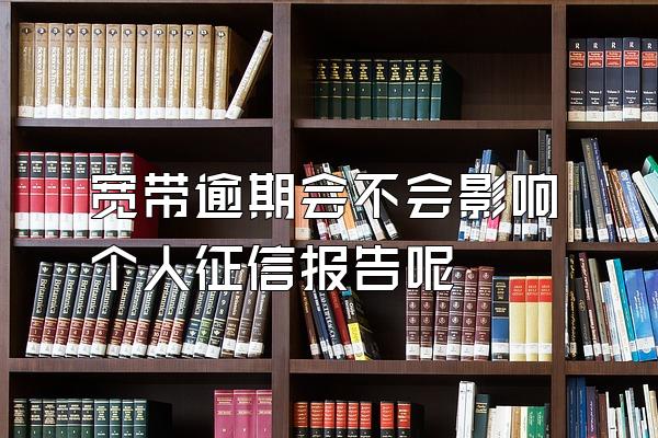 宽带逾期会不会影响个人征信报告呢