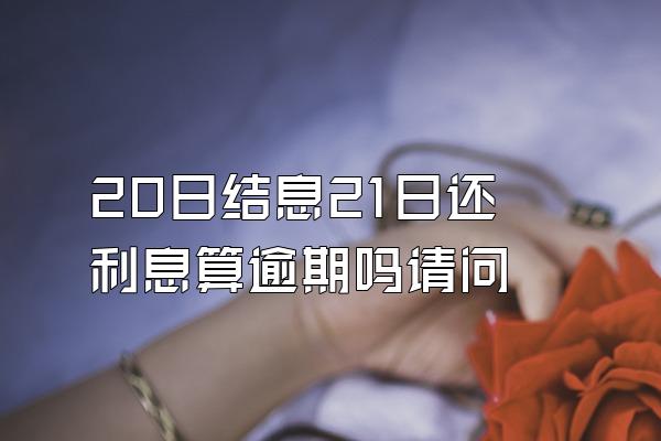 20日结息21日还利息算逾期吗请问