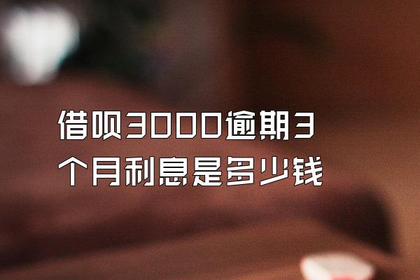 借呗3000逾期3个月利息是多少钱