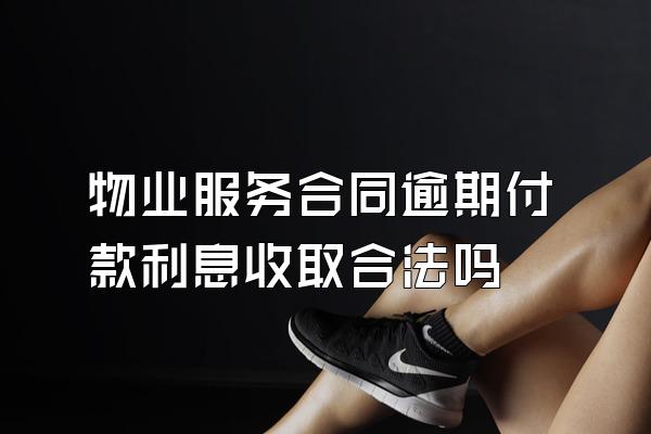 物业服务合同逾期付款利息收取合法吗