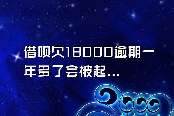 借呗欠18000逾期一年多了会被起诉吗