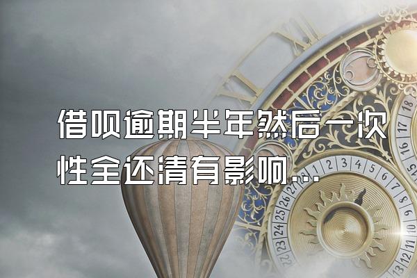 借呗逾期半年然后一次性全还清有影响吗