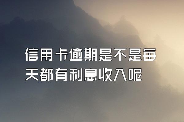 信用卡逾期是不是每天都有利息收入呢