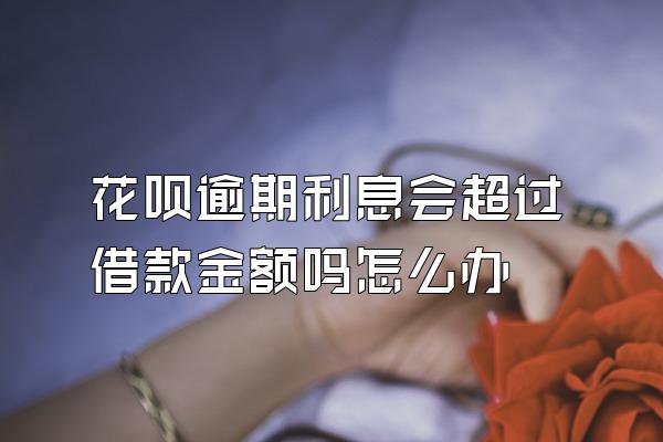 花呗逾期利息会超过借款金额吗怎么办