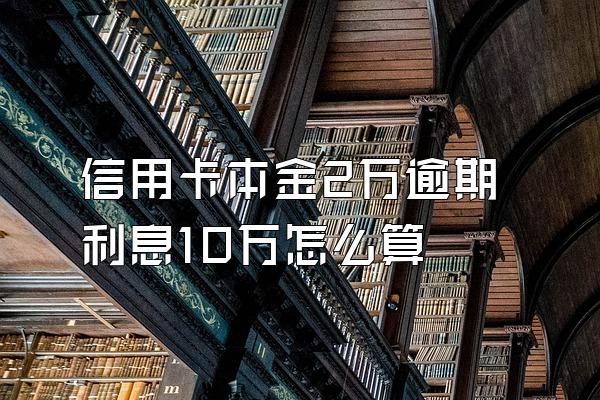 信用卡本金2万逾期利息10万怎么算